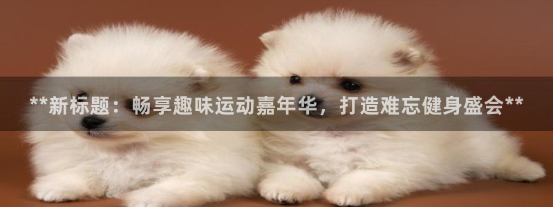 果博公司会员账号开户：**新标题：畅享趣味运动嘉年华，打造难忘健身盛会**