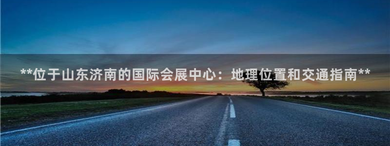 果博公司游戏网址：**位于山东济南的国际会展中心：地理位置和交通指南**