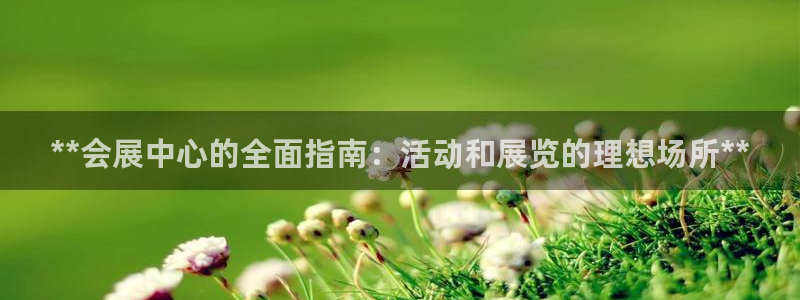 果博注册客服电话：**会展中心的全面指南：活动和展览的理想场所**