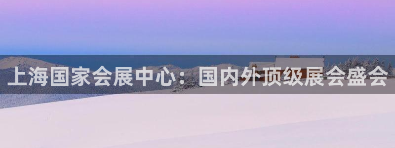 果博注册客服电话是多少：上海国家会展中心：国内外顶级展会盛会