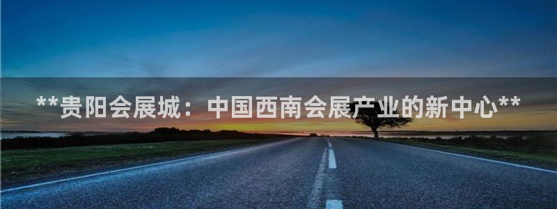 果博官网客服：**贵阳会展城：中国西南会展产业的新中心**