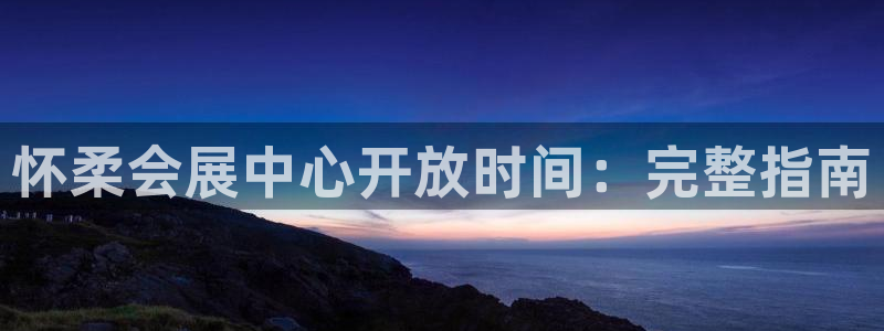 果博公司直属会员开户：怀柔会展中心开放时间：完整指南