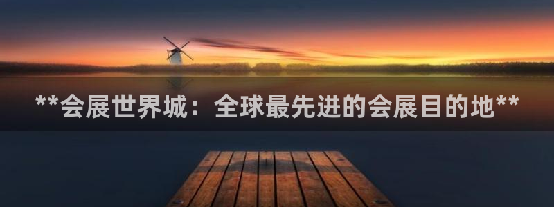 果博集团：**会展世界城：全球最先进的会展目的地**