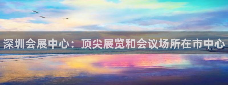 下载果博app：深圳会展中心：顶尖展览和会议场所在市中心