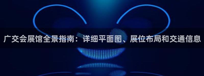 果博官网客服电话号码查询：广交会展馆全景指南：详细平面图、展位布局和交通信息