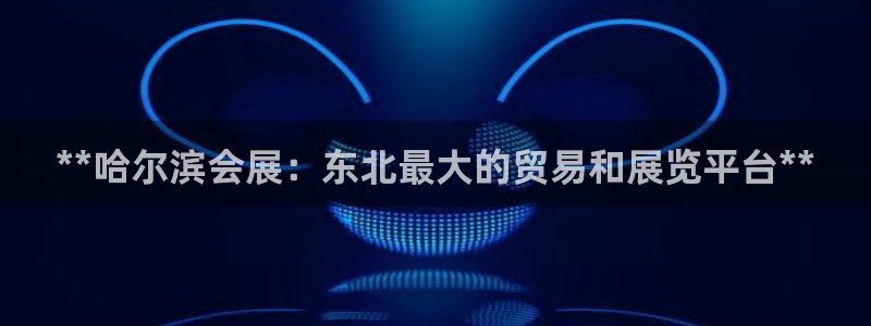 果博官方：**哈尔滨会展：东北最大的贸易和展览平台**