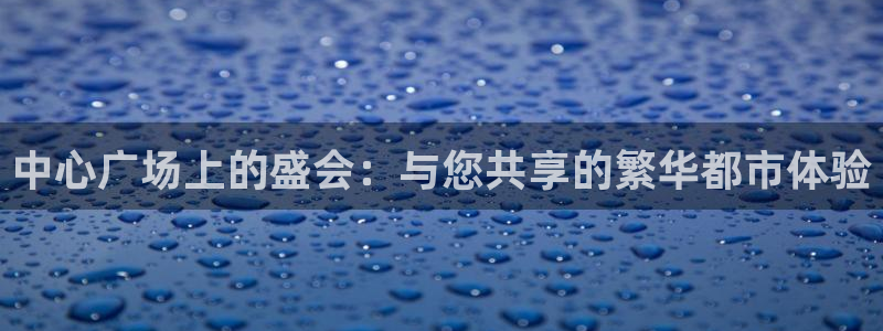 果博注册客服电话号码是多少：中心广场上的盛会：与您共享的繁华都市体验