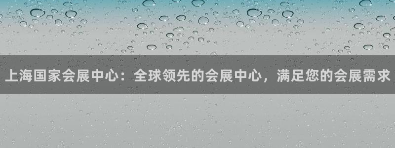 果博注册客服电话号码：上海国家会展中心：全球领先的会展中心，满足您的会展需求