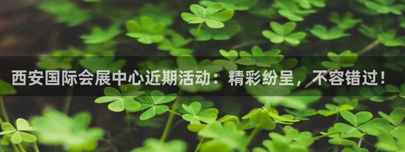 果博集团：西安国际会展中心近期活动：精彩纷呈，不容错过！