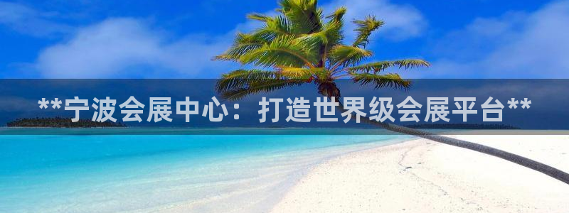 果博公司会员注册账号：**宁波会展中心：打造世界级会展平台**
