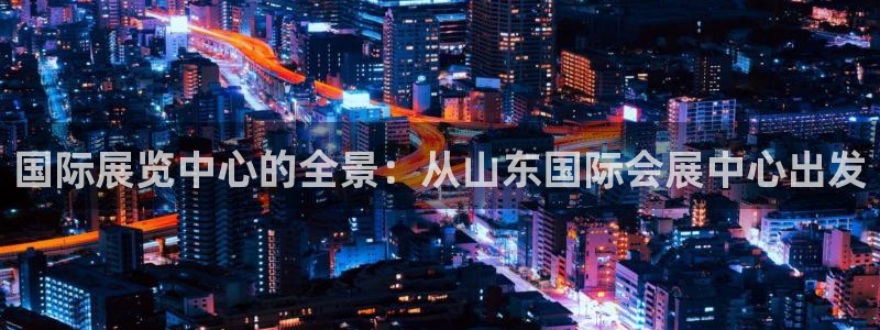 果博注册会员要钱吗：国际展览中心的全景：从山东国际会展中心出发