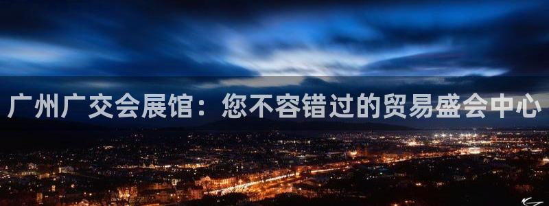 果博平台真实吗安全吗可信吗是真的吗：广州广交会展馆：您不容错过的贸易盛会中心
