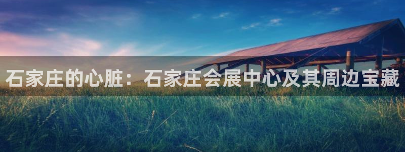 果博公司会员注册账号：石家庄的心脏：石家庄会展中心及其周边宝藏