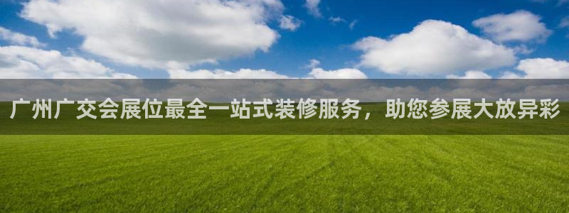 果博平台真实吗安全吗可靠吗：广州广交会展位最全一站式装修服务，助您参展大放异彩