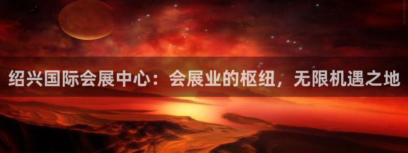 果博注册电话：绍兴国际会展中心：会展业的枢纽，无限机遇之地