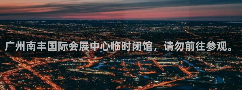 果博平台真实吗安全吗可信吗是真的吗：广州南丰国际会展中心临时闭馆，请勿前往参观。
