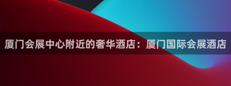 果博公司电话：厦门会展中心附近的奢华酒店：厦门国际会展酒店