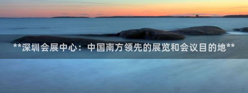 果博东手机版下载开户：**深圳会展中心：中国南方领先的展览和会议目的地**