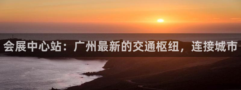 果博东官方网站怎么下载：会展中心站：广州最新的交通枢纽，连接城市