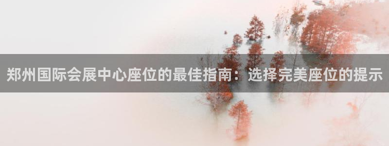 果博官网客服电话号码查询：郑州国际会展中心座位的最佳指南：选择完美座位的提示