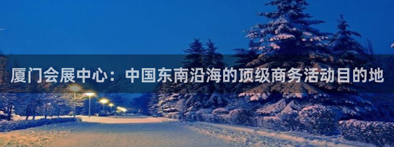 果博平台真实吗知乎怎么样：厦门会展中心：中国东南沿海的顶级商务活动目的地