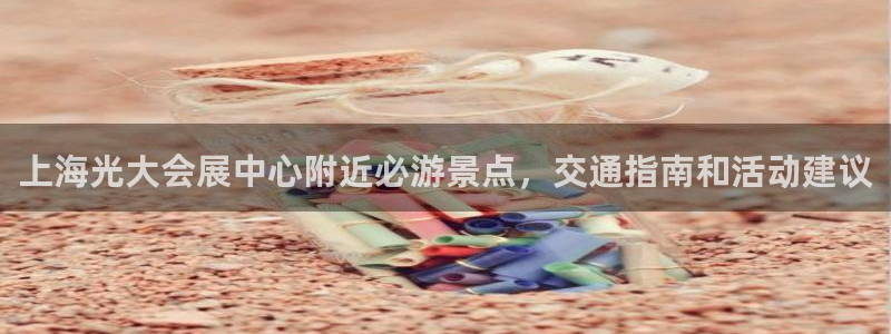 果博注册客服电话是多少啊：上海光大会展中心附近必游景点，交通指南和活动建议