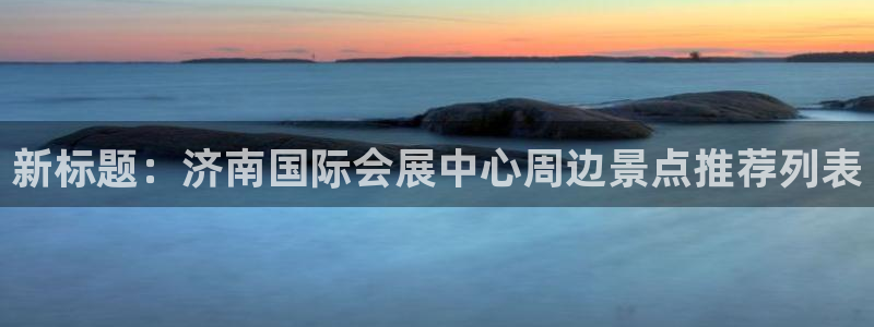 果博平台真实吗安全吗可信吗安全吗：新标题：济南国际会展中心周边景点推荐列表