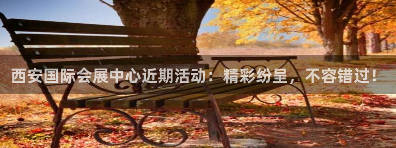 果博平台开户电话：西安国际会展中心近期活动：精彩纷呈，不容错过！