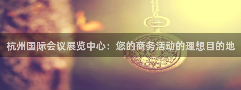 果博管理网：杭州国际会议展览中心：您的商务活动的理想目的地
