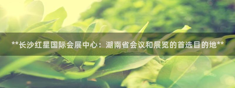 果博公司客服电话：**长沙红星国际会展中心：湖南省会议和展览的首选目的地**