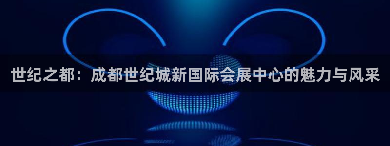 果博公司开户热线：世纪之都：成都世纪城新国际会展中心的魅力与风采