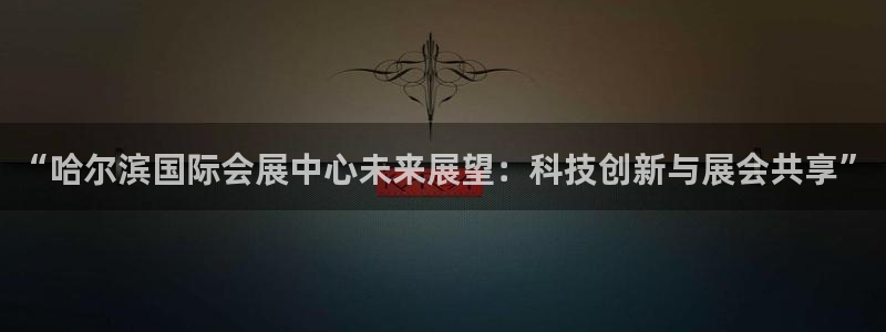 果博平台真实吗安全吗可信吗：“哈尔滨国际会展中心未来展望：科技创新与展会共享”