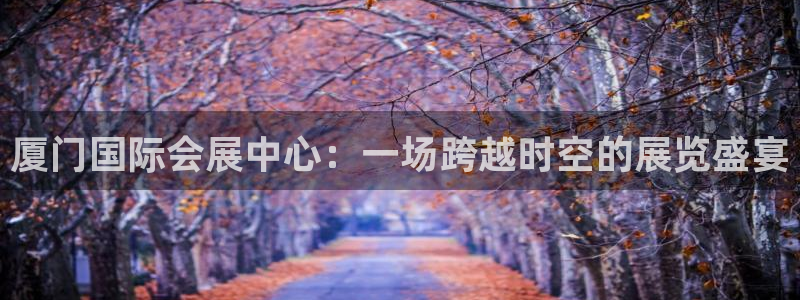 果博上分电话：厦门国际会展中心：一场跨越时空的展览盛宴