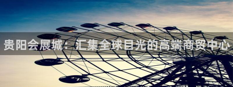 果博平台电话：贵阳会展城：汇集全球目光的