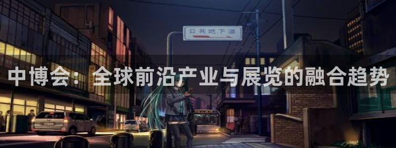 果博公司会员开户：中博会：全球前沿产业与