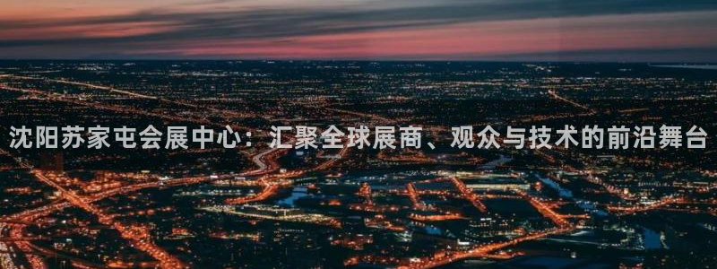 果博服务电话：沈阳苏家屯会展中心：汇聚全