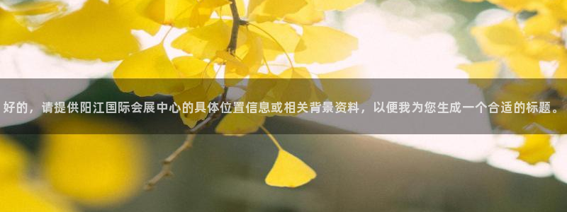 果博注册会员多少钱：好的，请提供阳江国际