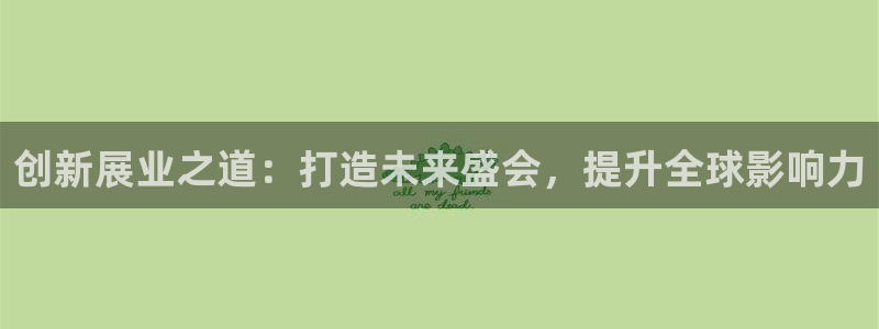 果博平台客服电话：创新展业之道：打造未来盛会，提升全球影响力