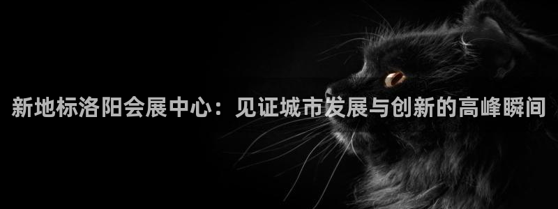 果博公司客服联系方式：新地标洛阳会展中心：见证城市发展与创新的高峰瞬间