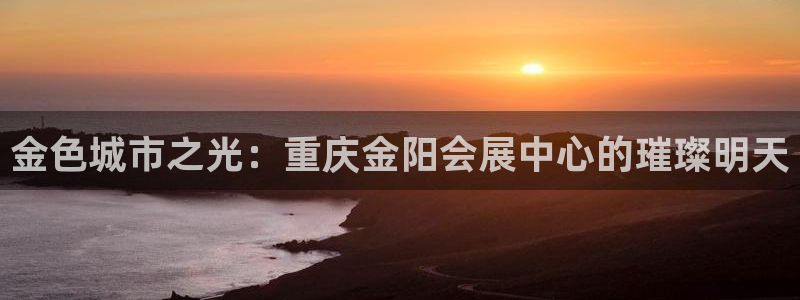 果博注册客服电话号码查询：金色城市之光：重庆金阳会展中心的璀璨明天