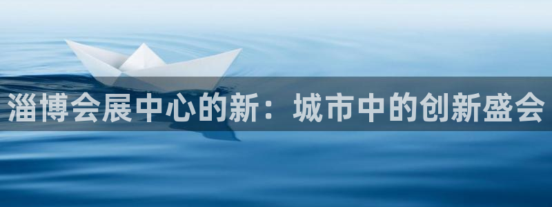 果博公司注册：淄博会展中心的新：城市中的创新盛会