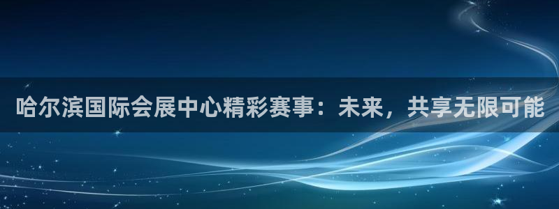 果博旗舰厅：哈尔滨国际会展中心精彩赛事：未来，共享无限可能