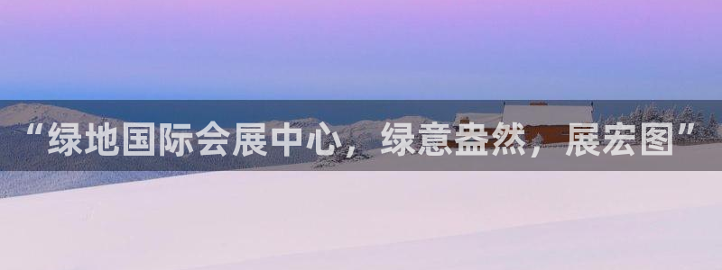 果博平台客服：“绿地国际会展中心，绿意盎