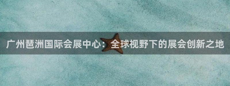 果博电话：广州琶洲国际会展中心：全球视野下的展会创新之地