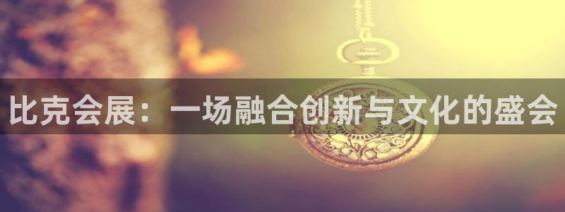 果博平台开户电话是多少：比克会展：一场融合创新与文