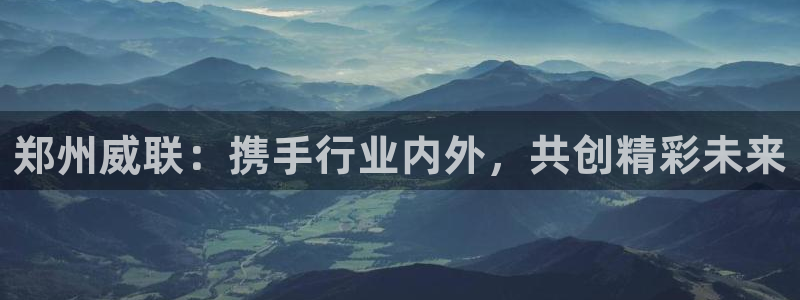 果博平台电话：郑州威联：携手行业内外，共