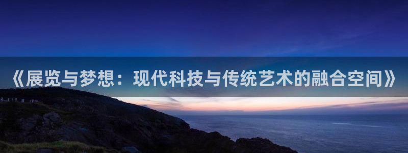 果博公司会员怎么开户：《展览与梦想：现代科技与传统