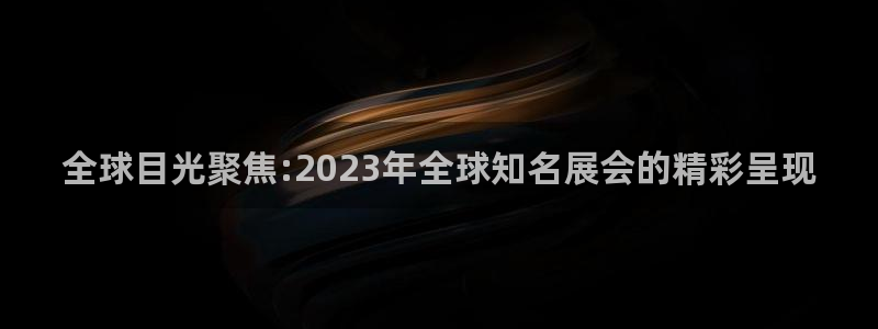 果博官网客服：全球目光聚焦:2023年全球知名展会的精彩呈现