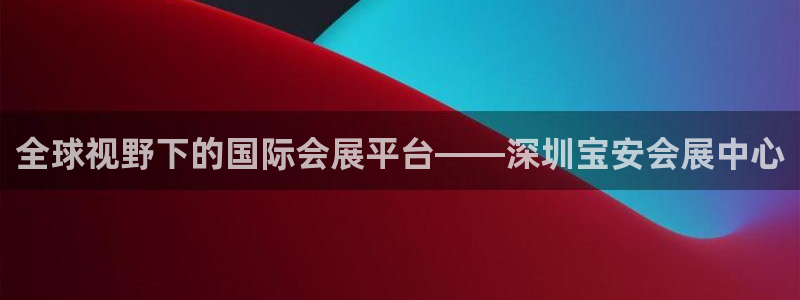 果博官网电话：全球视野下的国际会展平台——深圳宝安