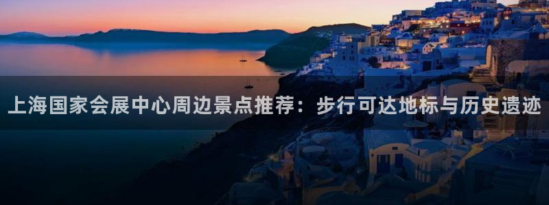 果博注册电话：上海国家会展中心周边景点推荐：步行可达地标与历史遗迹